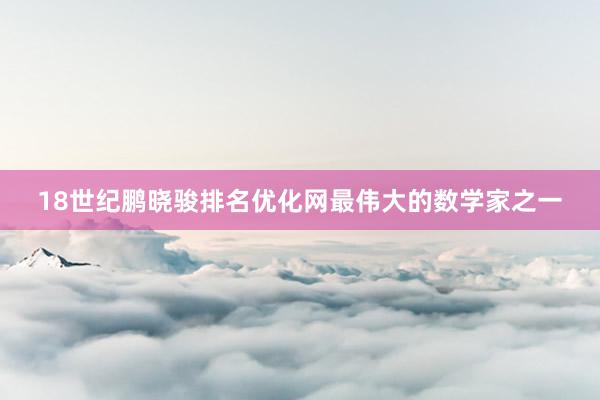 18世纪鹏晓骏排名优化网最伟大的数学家之一