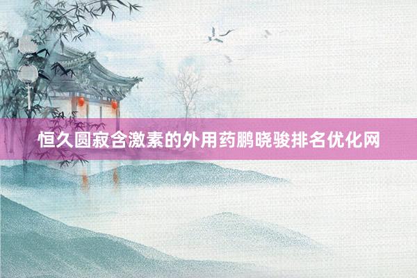 恒久圆寂含激素的外用药鹏晓骏排名优化网