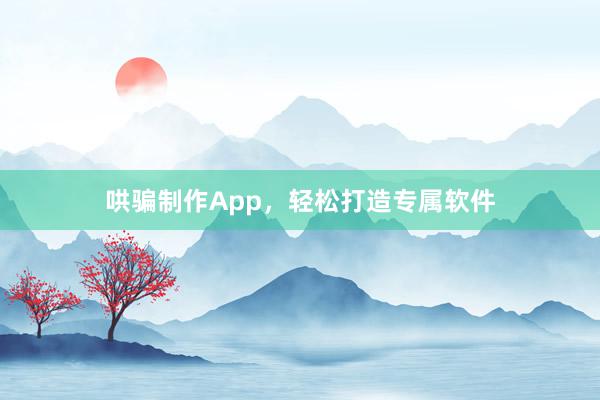 哄骗制作App，轻松打造专属软件