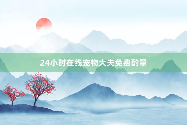 24小时在线宠物大夫免费酌量